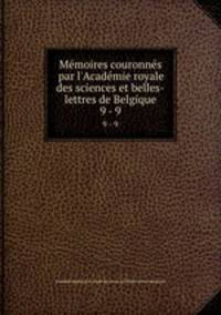 Mmoires couronns par l`Acadmie royale des sciences et belles-lettres de Belgique. 9 - 9