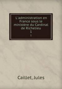 L`administration en France sous le ministre du Cardinal de Richelieu. 1