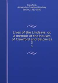 Lives of the Lindsays; or, A memoir of the houses of Crawford and Balcarres. 3
