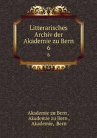 Litterarisches Archiv der Akademie zu Bern. 6