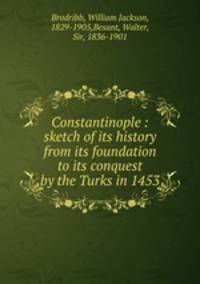 Constantinople : sketch of its history from its foundation to its conquest by the Turks in 1453