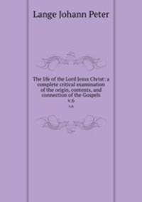 The life of the Lord Jesus Christ: a complete critical examination of the origin, contents, and connection of the Gospels. v.6