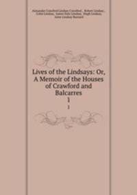 Lives of the Lindsays: Or, A Memoir of the Houses of Crawford and Balcarres. 1