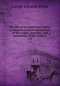 The life of the Lord Jesus Christ: a complete critical examination of the origin, contents, and connection of the Gospels. v.3