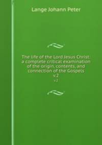 The life of the Lord Jesus Christ: a complete critical examination of the origin, contents, and connection of the Gospels. v.2