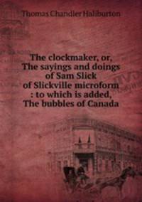 The clockmaker, or, The sayings and doings of Sam Slick of Slickville microform : to which is added, The bubbles of Canada