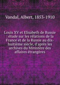Louis XV et Elisabeth de Russie : etude sur les relations de la France et de la Russie au dix-huitieme siecle, d