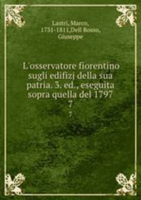 L`osservatore fiorentino sugli edifizj della sua patria. 3. ed., eseguita sopra quella del 1797. 7