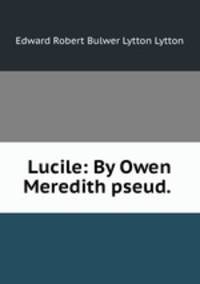 Lucile: By Owen Meredith pseud. .