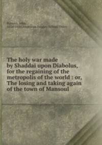 The holy war made by Shaddai upon Diabolus, for the regaining of the metropolis of the world : or, The losing and taking again of the town of Mansoul