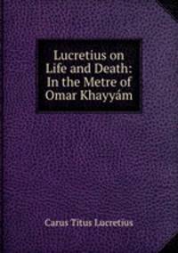 Lucretius on Life and Death: In the Metre of Omar Khayyam