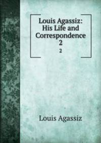 Louis Agassiz: His Life and Correspondence. 2