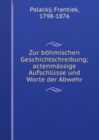 Zur bohmischen Geschichtschreibung; actenmassige Aufschlusse und Worte der Abwehr