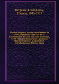 Nicolas Bergasse, avocat au Parlement de Paris, depute du Tiers Etat de la Senechaussee de Lyon aux Etats-Generaux, 1750-1832; Un defenseur des principes traditionnels sous la revolution. Introduction par Etienne Lamy