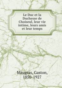 Le Duc et la Duchesse de Choiseul, leur vie intime, leurs amis et leur temps