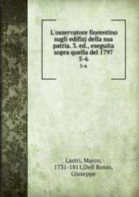 L`osservatore fiorentino sugli edifizj della sua patria. 3. ed., eseguita sopra quella del 1797. 5-6