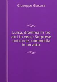Luisa, dramma in tre atti in versi: Sorprese notturne, commedia in un atto .