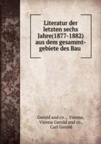 Literatur der letzten sechs Jahre(1877-1882) aus dem gesammt-gebiete des Bau .