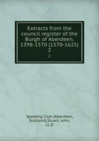 Extracts from the council register of the Burgh of Aberdeen. 1398-1570 (1570-1625). 2