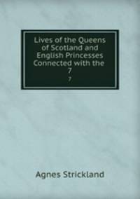 Lives of the Queens of Scotland and English Princesses Connected with the .. 7