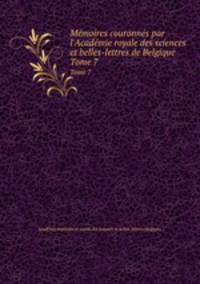 Mmoires couronns par l`Acadmie royale des sciences et belles-lettres de Belgique. Tome 7