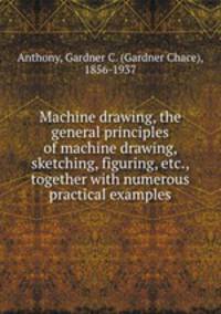 Machine drawing, the general principles of machine drawing, sketching, figuring, etc., together with numerous practical examples