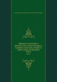 Mmoires couronns et mmoires des savants trangers / Acadmie royale des sciences et belles-lettres de Bruxelles. Tom 5
