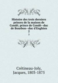Histoire des trois derniers princes de la maison de Cond; prince de Cond--duc de Bourbon--duc d`Enghien. 2