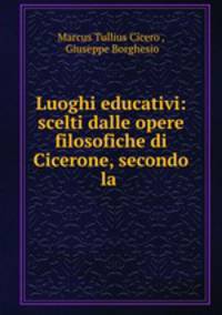 Luoghi educativi: scelti dalle opere filosofiche di Cicerone, secondo la .