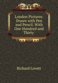 London Pictures: Drawn with Pen and Pencil. With One Hundred and Thirty .