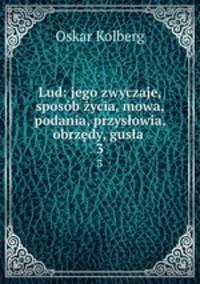 Lud: jego zwyczaje, sposob zycia, mowa, podania, przyslowia, obrzedy, gusla .