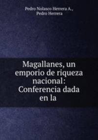 Magallanes, un emporio de riqueza nacional: Conferencia dada en la .