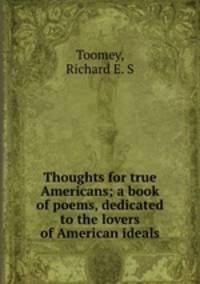 Thoughts for true Americans; a book of poems, dedicated to the lovers of American ideals