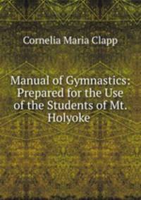 Manual of Gymnastics: Prepared for the Use of the Students of Mt. Holyoke .