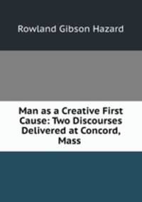 Man as a Creative First Cause: Two Discourses Delivered at Concord, Mass .