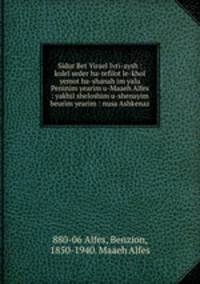 Sidur Bet Yirael Ivri-aysh : kolel seder ha-tefilot le-khol yemot ha-shanah im yalu Peninim yearim u-Maaeh Alfes : yakhil sheloshim u-shenayim beurim yearim : nusa Ashkenaz