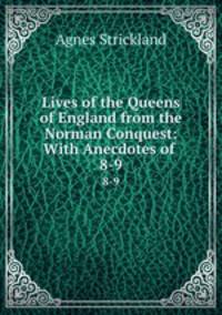 Lives of the Queens of England from the Norman Conquest: With Anecdotes of .. 8-9