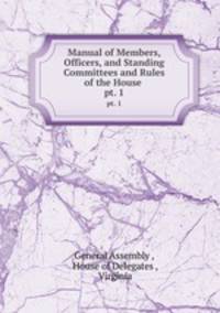 Manual of Members, Officers, and Standing Committees and Rules of the House .. pt. 1