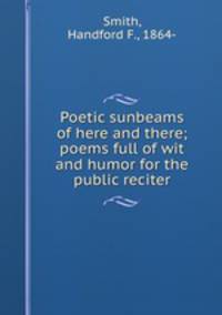 Poetic sunbeams of here and there; poems full of wit and humor for the public reciter