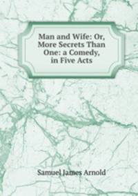 Man and Wife: Or, More Secrets Than One: a Comedy, in Five Acts