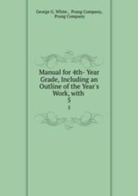 Manual for 4th- Year Grade, Including an Outline of the Year`s Work, with .. 5