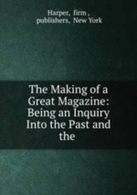 The Making of a Great Magazine: Being an Inquiry Into the Past and the .