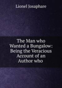 The Man who Wanted a Bungalow: Being the Veracious Account of an Author who .