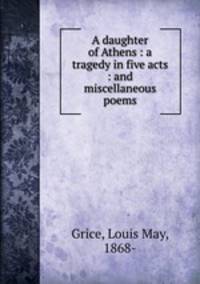 A daughter of Athens : a tragedy in five acts : and miscellaneous poems