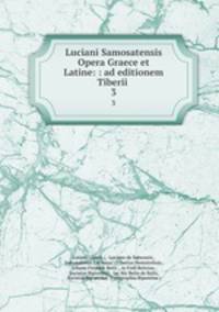 Luciani Samosatensis Opera Graece et Latine: : ad editionem Tiberii .. 3