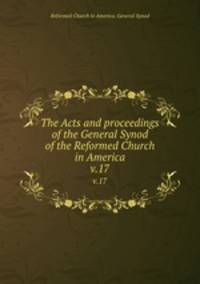 The Acts and proceedings of the General Synod of the Reformed Church in America. v.17