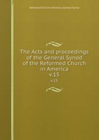 The Acts and proceedings of the General Synod of the Reformed Church in America. v.15