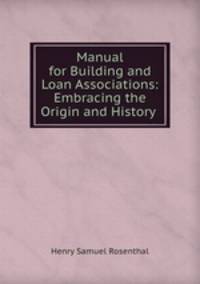 Manual for Building and Loan Associations: Embracing the Origin and History .