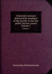 University lectures delivered by members of the faculty in the free public lecture course. Volume 7