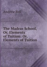The Madras School, Or, Elements of Tuition: Or, Elements of Tuition .